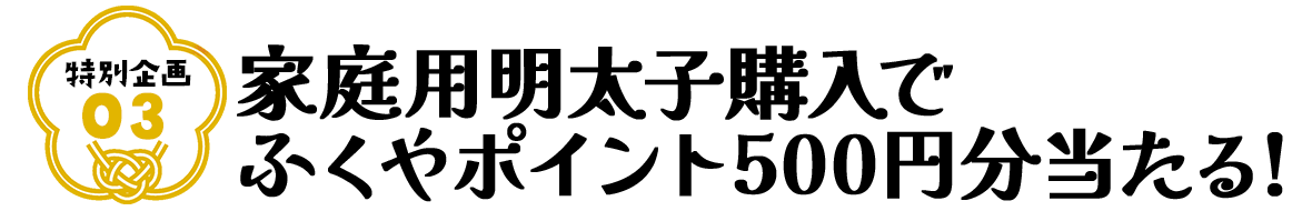 特別企画3 家庭用明太子購入でふくやポイント500円分当たる!