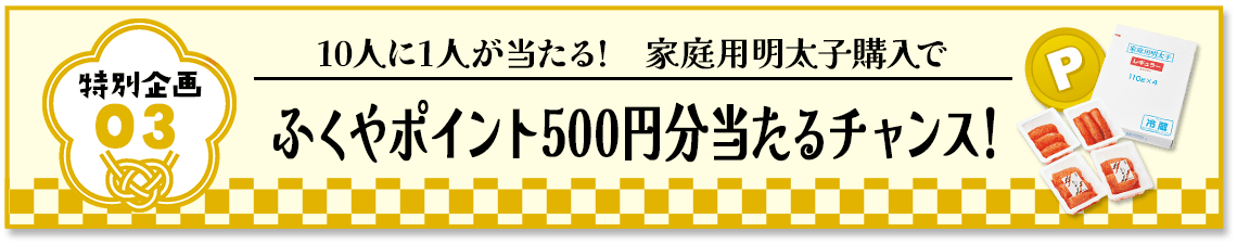 特別企画3 家庭用明太子購入でふくやポイント500円分当たるチャンス!