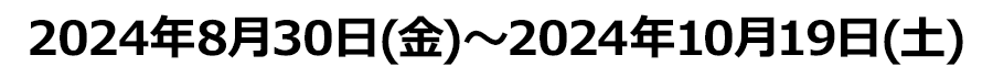 2024年8月30日(金)〜2024年10月19日(土)