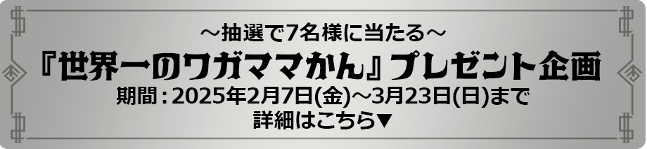 『世界一のワガママかん』プレゼント期間：2025年2月7日(金)～3月23日(日)まで